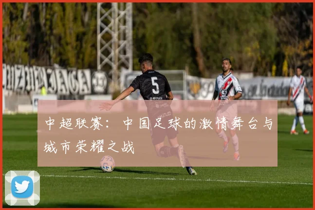 中超联赛：中国足球的激情舞台与城市荣耀之战