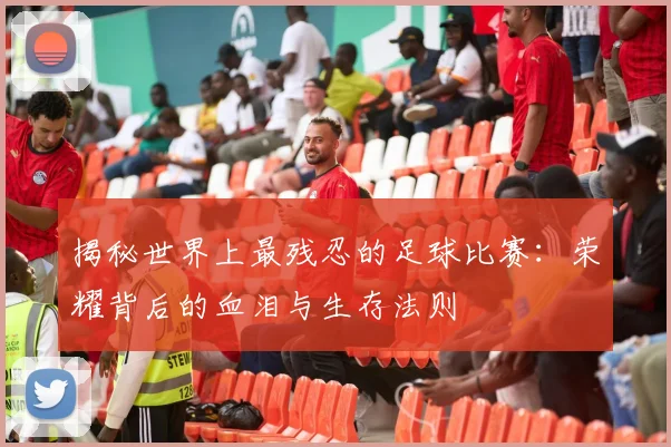揭秘世界上最残忍的足球比赛:荣耀背后的血泪与生存法则