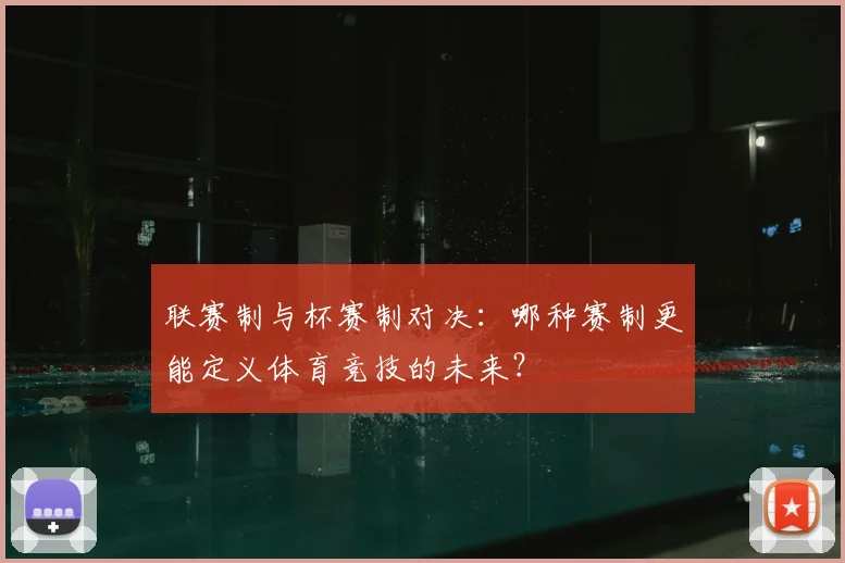 联赛制与杯赛制对决:哪种赛制更能定义体育竞技的未来?