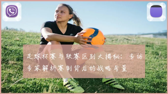 足球杯赛与联赛区别大揭秘：专访专家解析赛制背后的战略考量