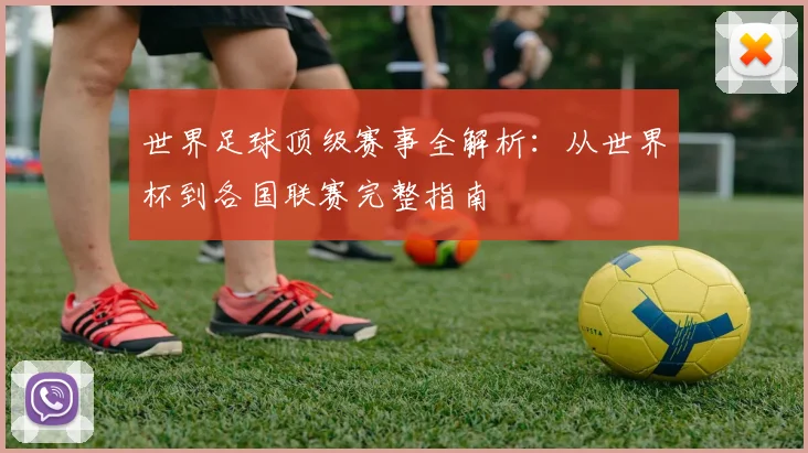 世界足球顶级赛事全解析：从世界杯到各国联赛完整指南