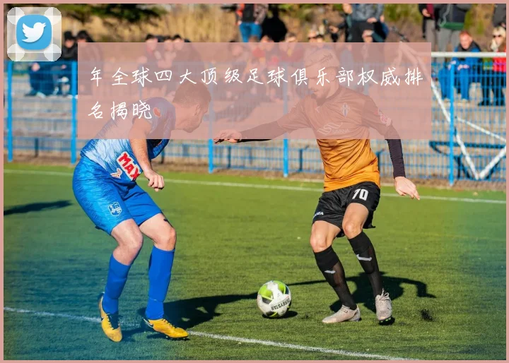 年全球四大顶级足球俱乐部权威排名揭晓
