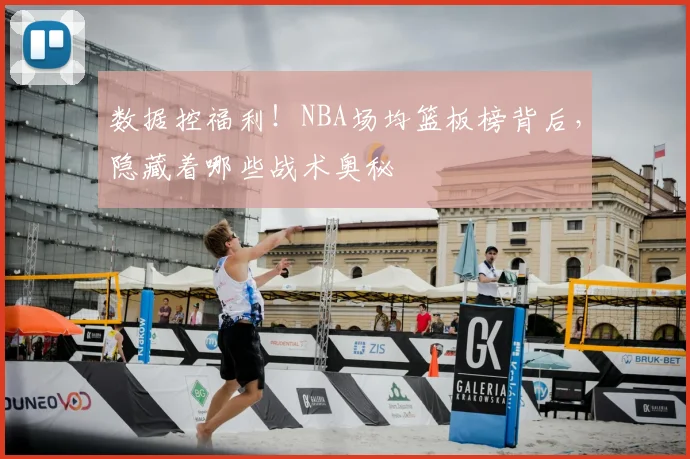 数据控福利！NBA场均篮板榜背后，隐藏着哪些战术奥秘