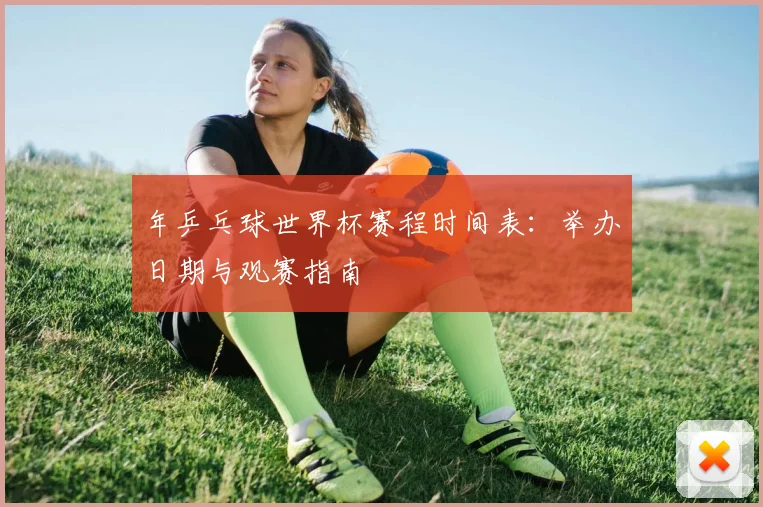 年乒乓球世界杯赛程时间表：举办日期与观赛指南
