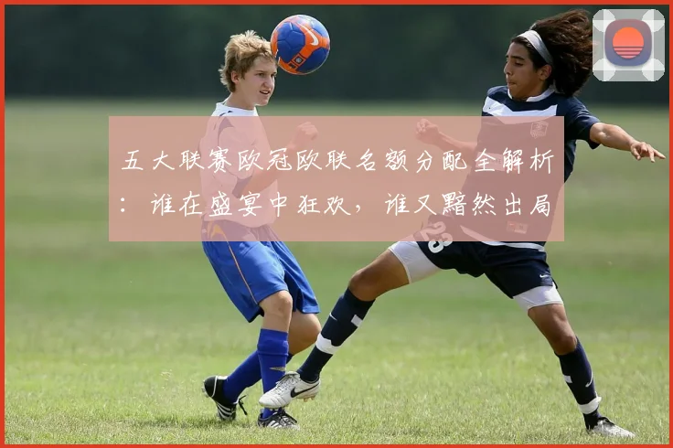 五大联赛欧冠欧联名额分配全解析:谁在盛宴中狂欢,谁又黯然出局?