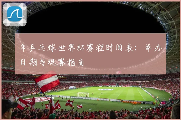 年乒乓球世界杯赛程时间表：举办日期与观赛指南