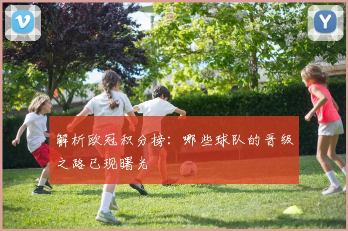 解析欧冠积分榜：哪些球队的晋级之路已现曙光