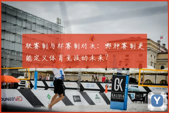 联赛制与杯赛制对决:哪种赛制更能定义体育竞技的未来?