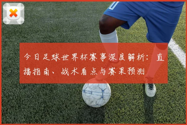 今日足球世界杯赛事深度解析：直播指南、战术看点与赛果预测