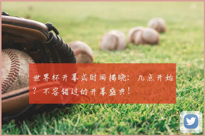 世界杯开幕式时间揭晓：几点开始？不容错过的开幕盛典！