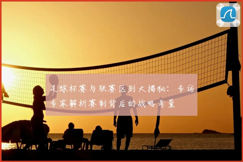 足球杯赛与联赛区别大揭秘：专访专家解析赛制背后的战略考量